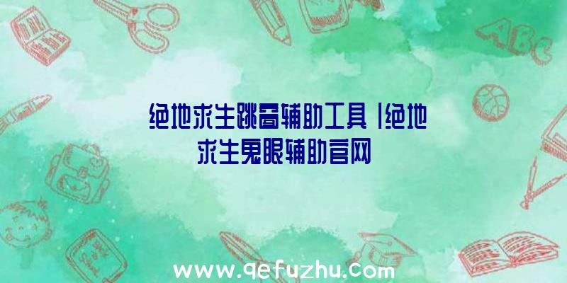 「绝地求生跳窗辅助工具」|绝地求生鬼眼辅助官网